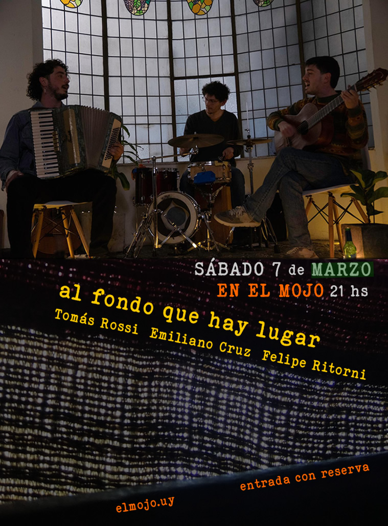 sábado 7 de marzo 21 hs en El Mojo «al fondo que hay lugar» Emiliano Cruz - Tomás Rossi - Felipe Ritorni elmojo.uy entrada con reserva sábado 7 de marzo 21 hs en El Mojo «al fondo que hay lugar» Emiliano Cruz - Tomás Rossi - Felipe Ritorni elmojo.uy entrada con reserva